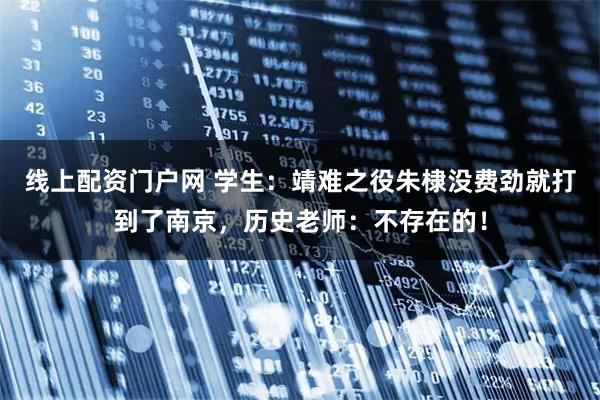 线上配资门户网 学生：靖难之役朱棣没费劲就打到了南京，历史老师：不存在的！