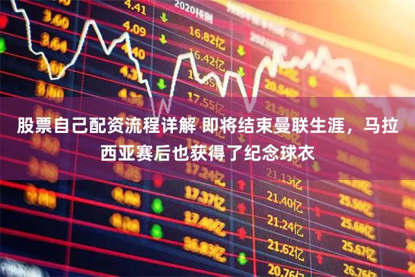 股票自己配资流程详解 即将结束曼联生涯，马拉西亚赛后也获得了纪念球衣