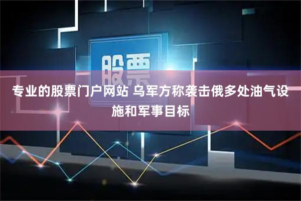 专业的股票门户网站 乌军方称袭击俄多处油气设施和军事目标