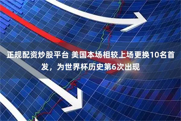 正规配资炒股平台 美国本场相较上场更换10名首发，为世界杯历史第6次出现