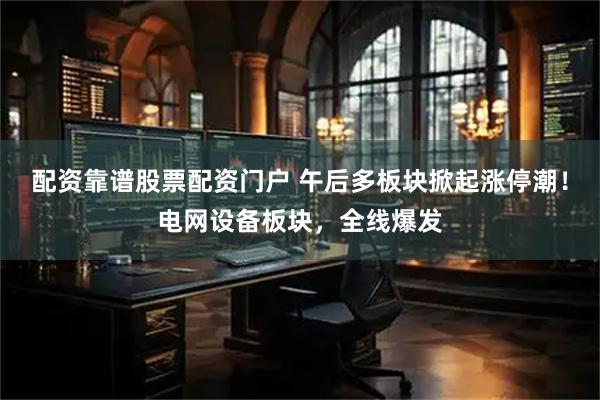 配资靠谱股票配资门户 午后多板块掀起涨停潮!电网设备板块,全线爆发