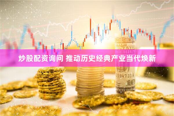 炒股配资询问 推动历史经典产业当代焕新