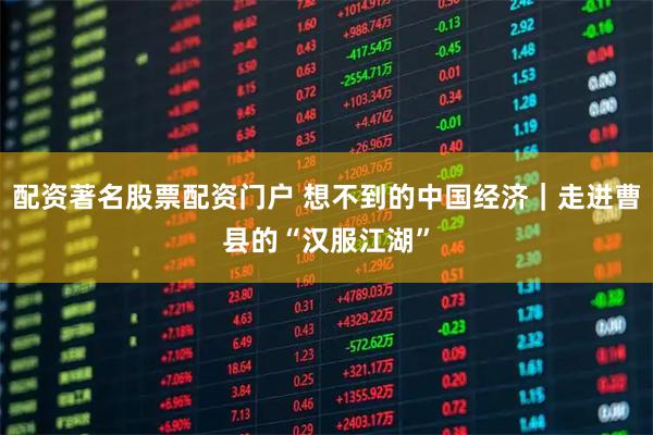 配资著名股票配资门户 想不到的中国经济｜走进曹县的“汉服江湖”