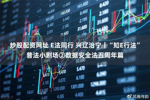 炒股配资网址 E法同行 兴辽治宁｜“知E行法”普法小剧场②数据安全法五周年篇