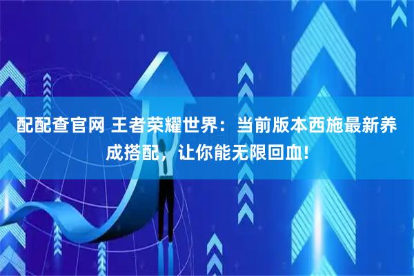 配配查官网 王者荣耀世界：当前版本西施最新养成搭配，让你能无限回血!