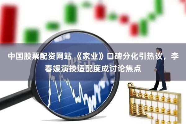 中国股票配资网站 《家业》口碑分化引热议，李春媛演技适配度成讨论焦点