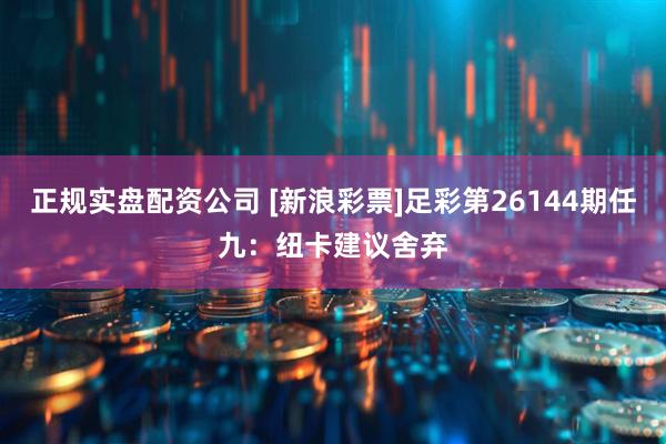 正规实盘配资公司 [新浪彩票]足彩第26144期任九：纽卡建议舍弃