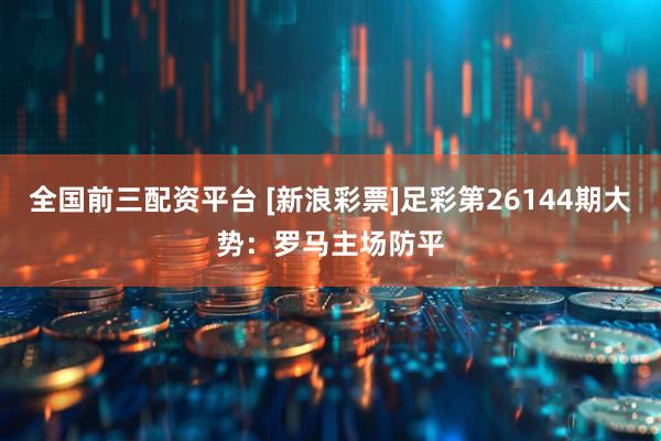 全国前三配资平台 [新浪彩票]足彩第26144期大势：罗马主场防平