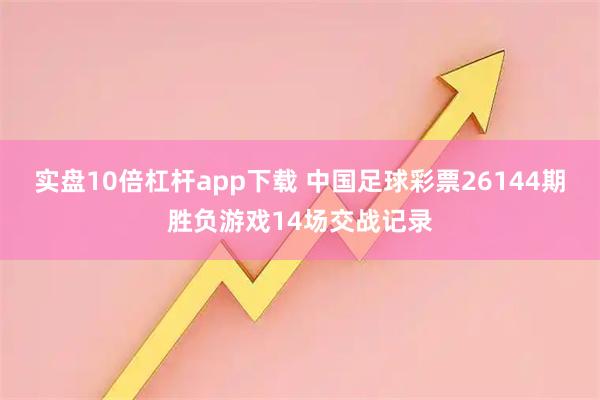 实盘10倍杠杆app下载 中国足球彩票26144期胜负游戏14场交战记录
